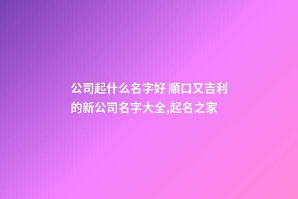 公司起什么名字好 順口又吉利的新公司名字大全,起名之家-第1張-公司起名-玄機派